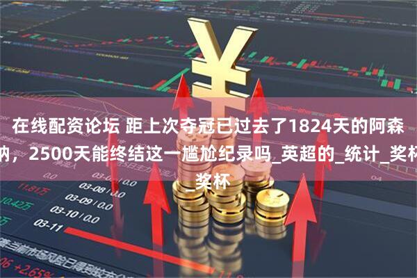 在线配资论坛 距上次夺冠已过去了1824天的阿森纳，2500天能终结这一尴尬纪录吗_英超的_统计_奖杯