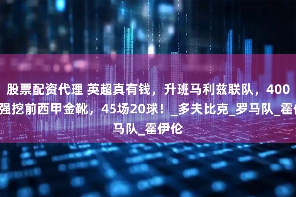 股票配资代理 英超真有钱，升班马利兹联队，4000万强挖前西甲金靴，45场20球！_多夫比克_罗马队_霍伊伦