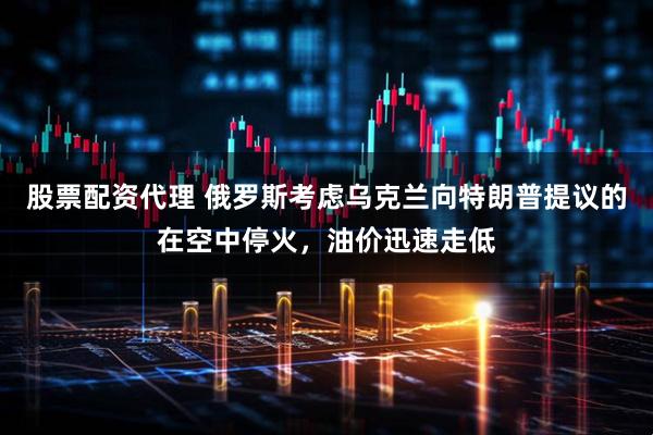 股票配资代理 俄罗斯考虑乌克兰向特朗普提议的在空中停火，油价迅速走低
