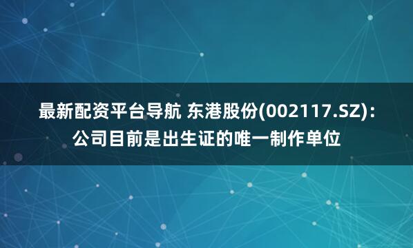 最新配资平台导航 东港股份(002117.SZ)：公司目前是出生证的唯一制作单位