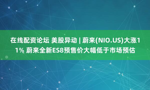 在线配资论坛 美股异动 | 蔚来(NIO.US)大涨11% 蔚来全新ES8预售价大幅低于市场预估