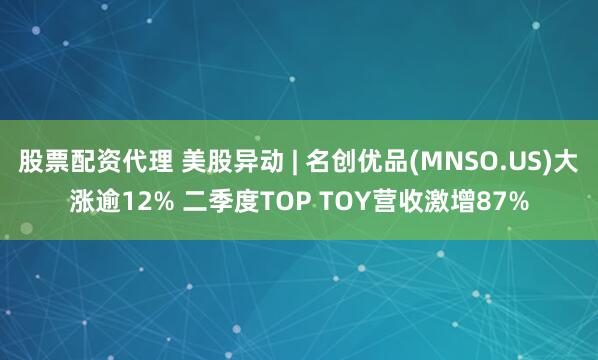 股票配资代理 美股异动 | 名创优品(MNSO.US)大涨逾12% 二季度TOP TOY营收激增87%