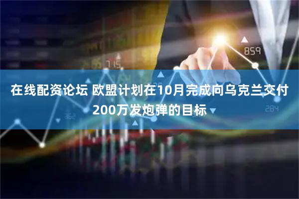 在线配资论坛 欧盟计划在10月完成向乌克兰交付200万发炮弹的目标