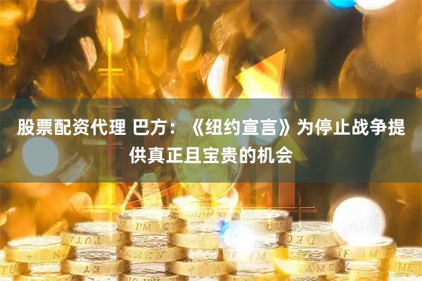 股票配资代理 巴方：《纽约宣言》为停止战争提供真正且宝贵的机会