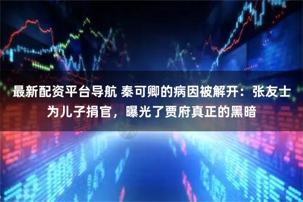 最新配资平台导航 秦可卿的病因被解开：张友士为儿子捐官，曝光了贾府真正的黑暗