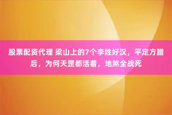 股票配资代理 梁山上的7个李姓好汉，平定方腊后，为何天罡都活着，地煞全战死