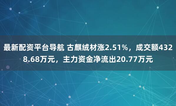 最新配资平台导航 古麒绒材涨2.51%，成交额4328.68万元，主力资金净流出20.77万元