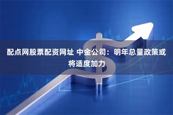 配点网股票配资网址 中金公司：明年总量政策或将适度加力