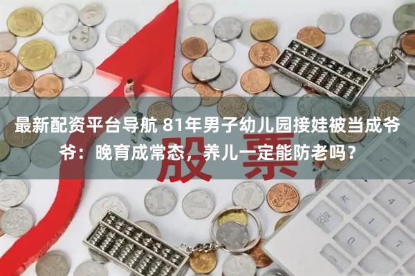 最新配资平台导航 81年男子幼儿园接娃被当成爷爷：晚育成常态，养儿一定能防老吗？