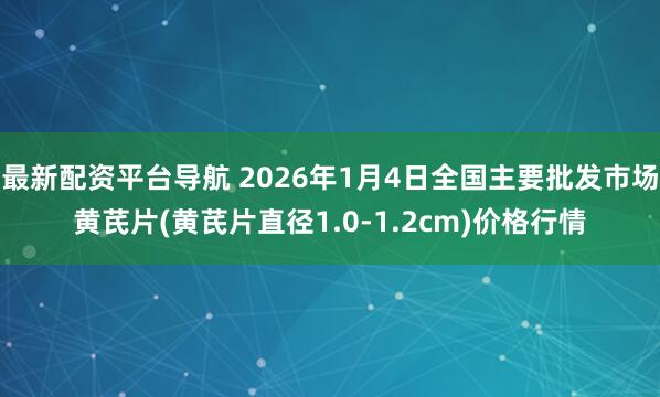 最新配资平台导航 2026年1月4日全国主要批发市场黄芪片(黄芪片直径1.0-1.2cm)价格行情