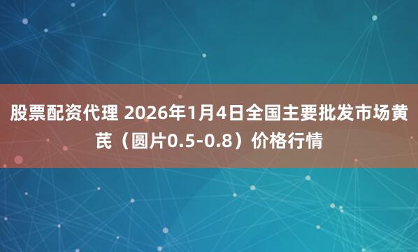 股票配资代理 2026年1月4日全国主要批发市场黄芪（圆片0.5-0.8）价格行情
