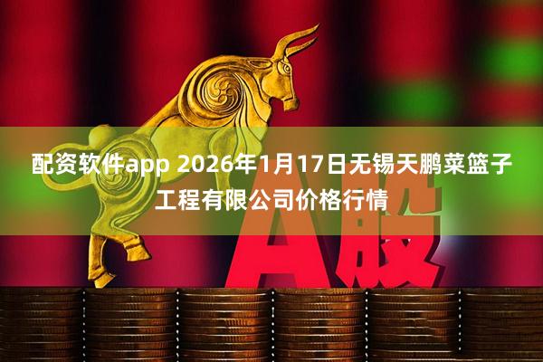 配资软件app 2026年1月17日无锡天鹏菜篮子工程有限公司价格行情
